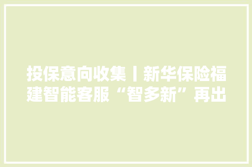 投保意向收集丨新华保险福建智能客服“智多新”再出暖心做事 投保意向收集丨新华保险福建智能客服“智多新”再出暖心做事 智能家居