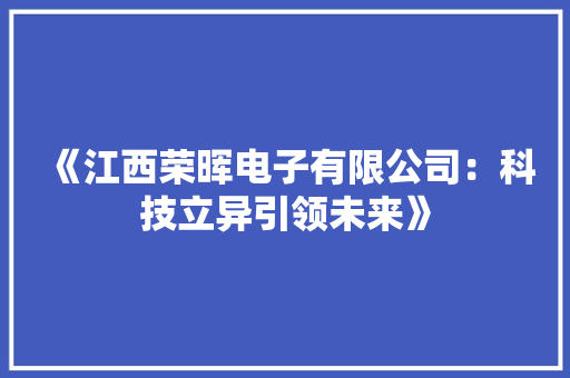 《江西荣晖电子有限公司：科技立异引领未来》 《江西荣晖电子有限公司：科技立异引领未来》 人工智能