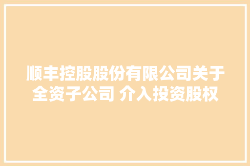 顺丰控股股份有限公司关于全资子公司 介入投资股权投资基金的通知书记 顺丰控股股份有限公司关于全资子公司 介入投资股权投资基金的通知书记 人工智能