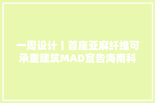 一周设计丨首座亚麻纤维可承重建筑MAD宣告海南科技馆筹划设计 一周设计丨首座亚麻纤维可承重建筑MAD宣告海南科技馆筹划设计 互联通信