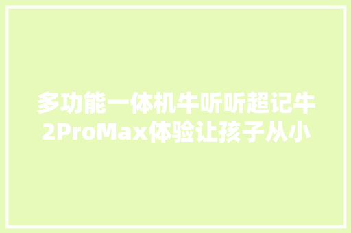 多功能一体机牛听听超记牛2ProMax体验让孩子从小爱长进修 多功能一体机牛听听超记牛2ProMax体验让孩子从小爱长进修 智能家居
