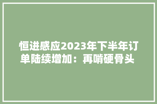 恒进感应2023年下半年订单陆续增加：再啃硬骨头 自研高端直线导轨、丝扛淬火设备打破国外垄断 恒进感应2023年下半年订单陆续增加：再啃硬骨头 自研高端直线导轨、丝扛淬火设备打破国外垄断 互联通信