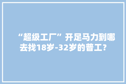 “超级工厂”开足马力到哪去找18岁-32岁的普工？ “超级工厂”开足马力到哪去找18岁-32岁的普工？ 人工智能