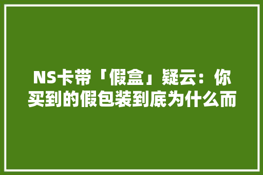 NS卡带「假盒」疑云：你买到的假包装到底为什么而存在？ NS卡带「假盒」疑云：你买到的假包装到底为什么而存在？ 互联通信