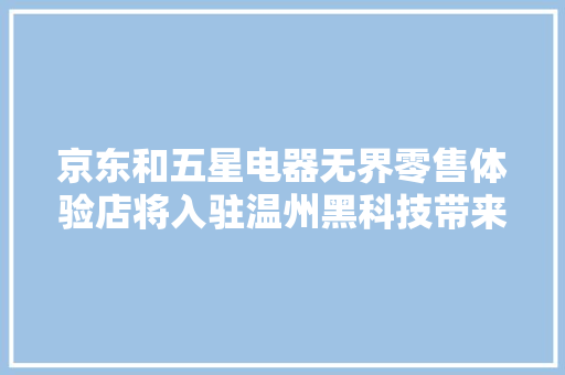 京东和五星电器无界零售体验店将入驻温州黑科技带来全新体验 京东和五星电器无界零售体验店将入驻温州黑科技带来全新体验 智能科技