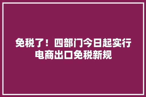 免税了！四部门今日起实行电商出口免税新规 免税了！四部门今日起实行电商出口免税新规 互联通信