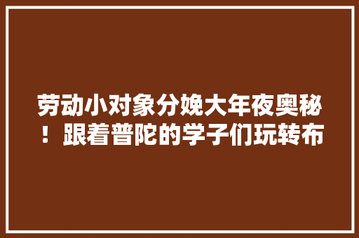 劳动小对象分娩大年夜奥秘！跟着普陀的学子们玩转布料分娩 劳动小对象分娩大年夜奥秘！跟着普陀的学子们玩转布料分娩 智能家居