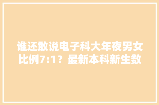 谁还敢说电子科大年夜男女比例7:1？最新本科新生数据理解一下 谁还敢说电子科大年夜男女比例7:1？最新本科新生数据理解一下 互联通信
