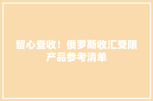 留心查收！俄罗斯收汇受限产品参考清单 留心查收！俄罗斯收汇受限产品参考清单 互联通信