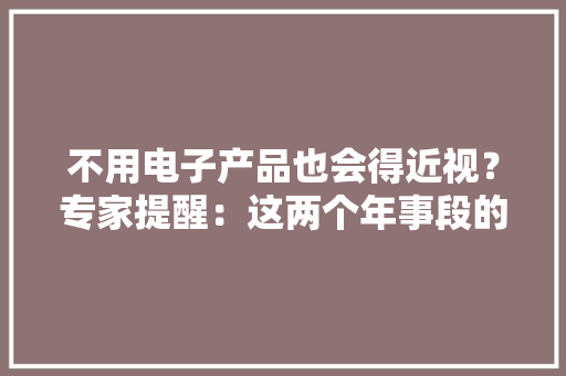 不用电子产品也会得近视？专家提醒：这两个年事段的孩子尤需留心 不用电子产品也会得近视？专家提醒：这两个年事段的孩子尤需留心 智能科技