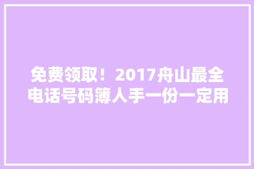 免费领取！2017舟山最全电话号码簿人手一份一定用得上！ 免费领取！2017舟山最全电话号码簿人手一份一定用得上！ 人工智能