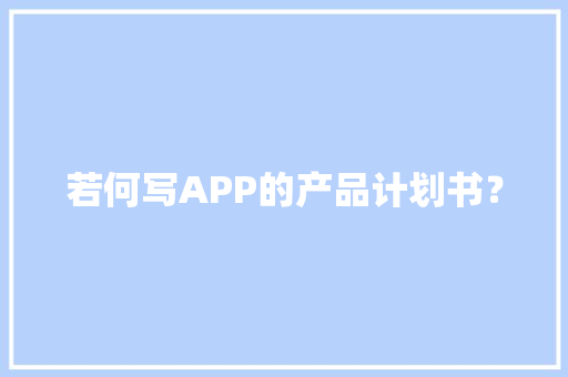若何写APP的产品计划书？