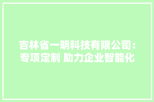 吉林省一明科技有限公司：专项定制 助力企业智能化转型进级