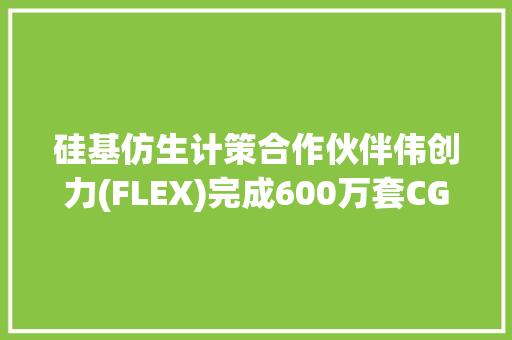硅基仿生计策合作伙伴伟创力(FLEX)完成600万套CGM分娩交付