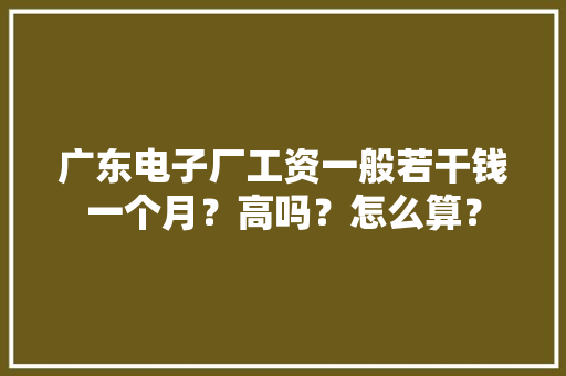 广东电子厂工资一般若干钱一个月？高吗？怎么算？
