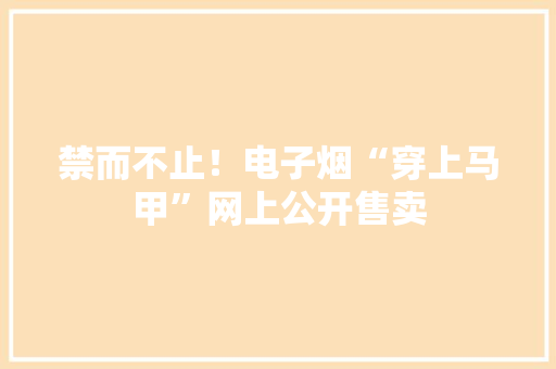 禁而不止！电子烟“穿上马甲”网上公开售卖