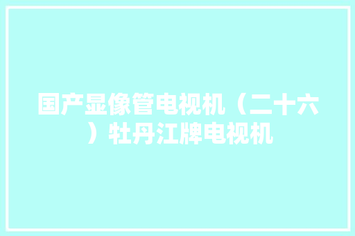 国产显像管电视机（二十六）牡丹江牌电视机