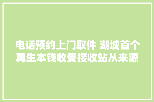 电话预约上门取件 湖城首个再生本钱收受接收站从来源减垃圾