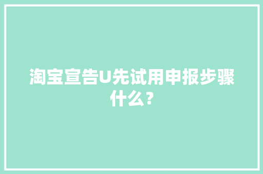 淘宝宣告U先试用申报步骤什么？ 淘宝宣告U先试用申报步骤什么？ 人工智能