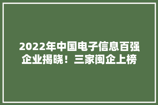2022年中国电子信息百强企业揭晓！三家闽企上榜 2022年中国电子信息百强企业揭晓！三家闽企上榜 智能家居
