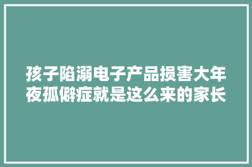 孩子陷溺电子产品损害大年夜孤僻症就是这么来的家长弗成忽视 孩子陷溺电子产品损害大年夜孤僻症就是这么来的家长弗成忽视 智能科技