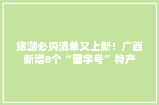 旅游必购清单又上新！广西新增8个“国字号”特产 旅游必购清单又上新！广西新增8个“国字号”特产 智能科技