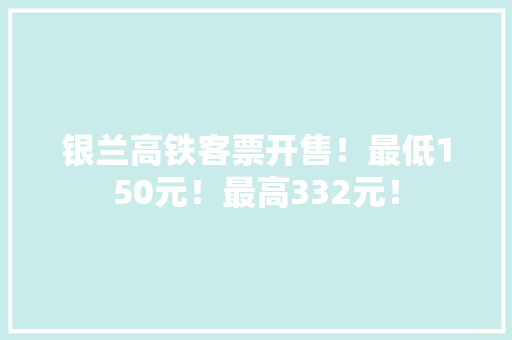 银兰高铁客票开售！最低150元！最高332元！ 银兰高铁客票开售！最低150元！最高332元！ 智能科技