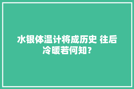 水银体温计将成历史 往后冷暖若何知？