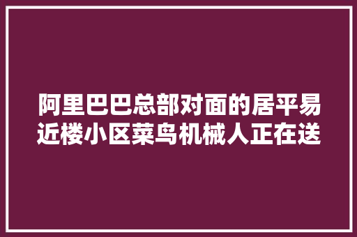 阿里巴巴总部对面的居平易近楼小区菜鸟机械人正在送快递