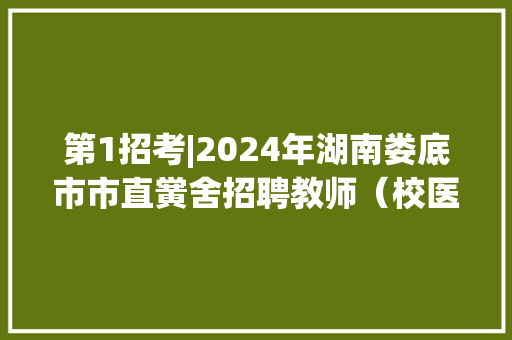 第1招考|2024年湖南娄底市市直黉舍招聘教师（校医）38人通知书记
