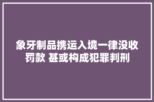象牙制品携运入境一律没收罚款 甚或构成犯罪判刑
