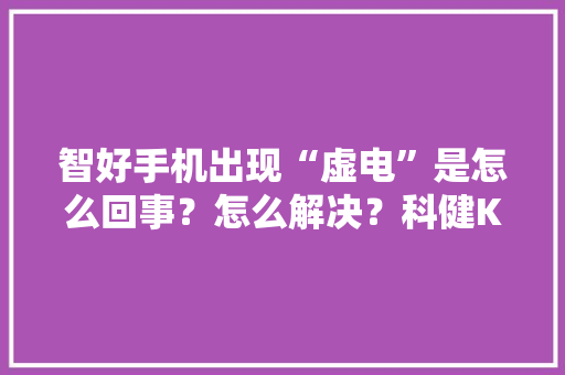 智好手机出现“虚电”是怎么回事？怎么解决？科健K5话你知！