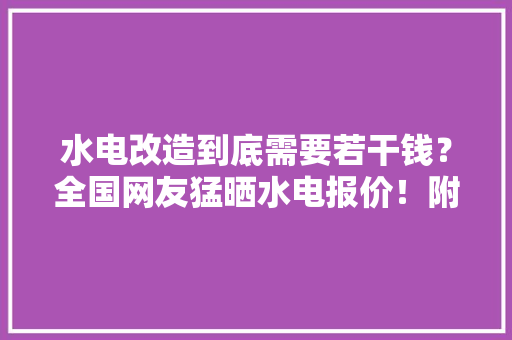 水电改造到底需要若干钱？全国网友猛晒水电报价！附：43处地区报价