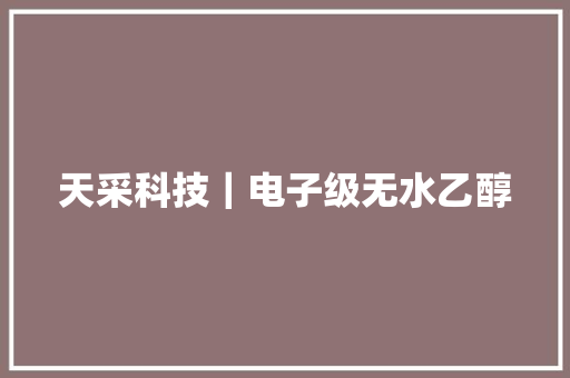 天采科技｜电子级无水乙醇