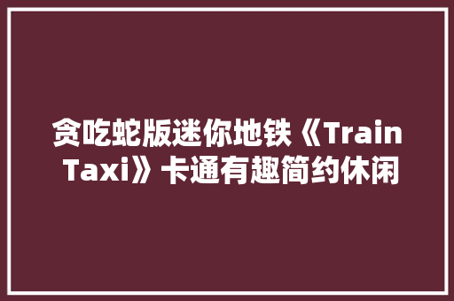 贪吃蛇版迷你地铁《Train Taxi》卡通有趣简约休闲益智