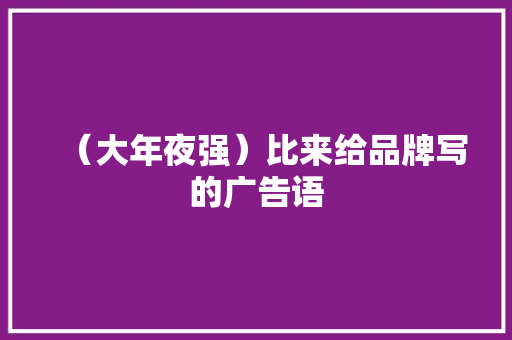 （大年夜强）比来给品牌写的广告语