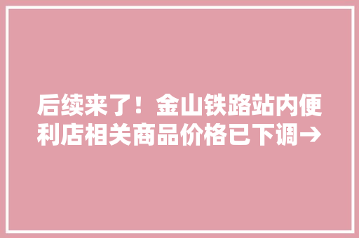 后续来了！金山铁路站内便利店相关商品价格已下调→