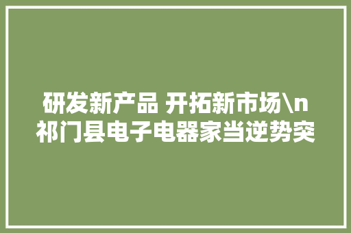 研发新产品 开拓新市场\n祁门县电子电器家当逆势突围