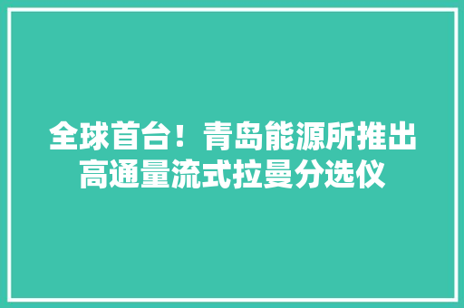 全球首台！青岛能源所推出高通量流式拉曼分选仪
