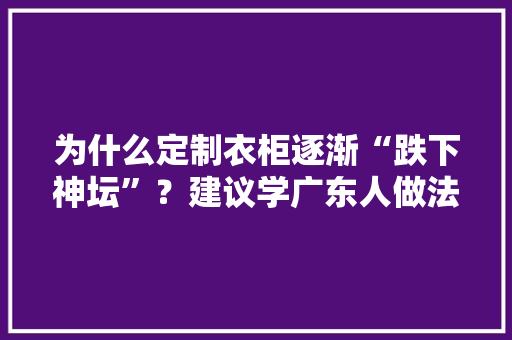 为什么定制衣柜逐渐“跌下神坛”？建议学广东人做法环保又耐用