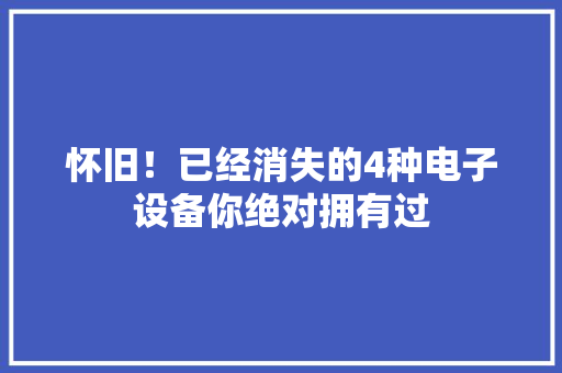 怀旧！已经消失的4种电子设备你绝对拥有过