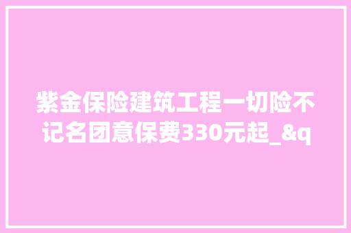紫金保险建筑工程一切险不记名团意保费330元起_"年夜众责任96元起