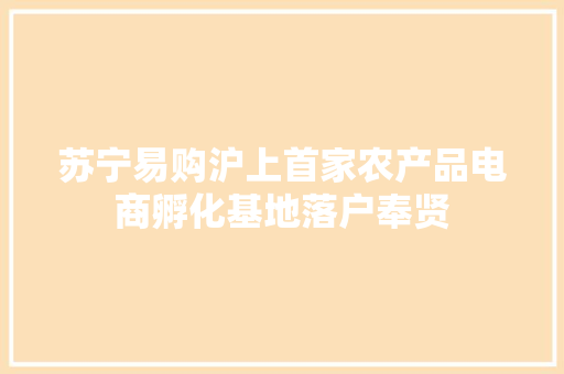 苏宁易购沪上首家农产品电商孵化基地落户奉贤