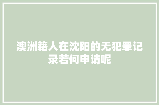 澳洲籍人在沈阳的无犯罪记录若何申请呢