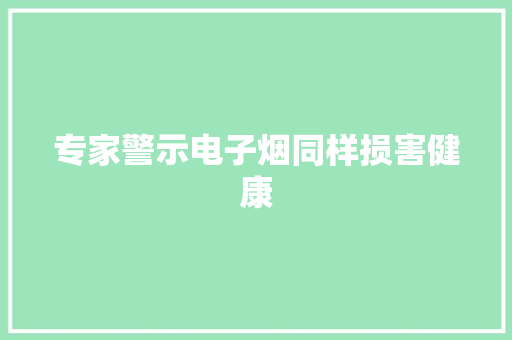 专家警示电子烟同样损害健康 专家警示电子烟同样损害健康 智能科技