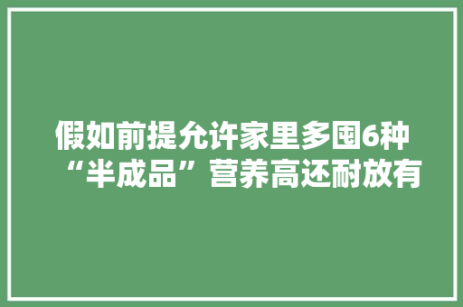 假如前提允许家里多囤6种“半成品”营养高还耐放有备无患