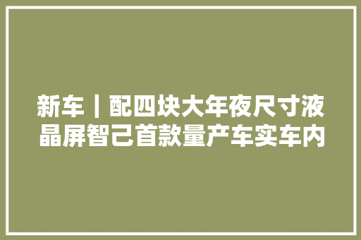 新车｜配四块大年夜尺寸液晶屏智己首款量产车实车内饰曝光