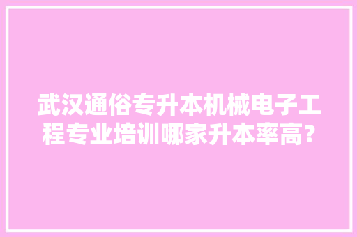 武汉通俗专升本机械电子工程专业培训哪家升本率高？报名指南进口
