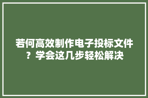 若何高效制作电子投标文件？学会这几步轻松解决