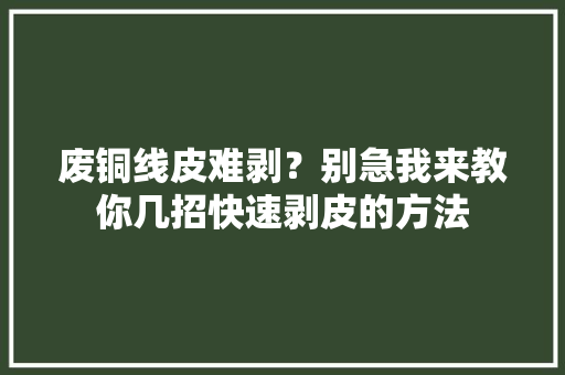 废铜线皮难剥？别急我来教你几招快速剥皮的方法